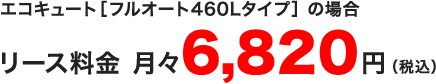 リース料金　月々6,804円（税込）エコキュート［フルオート460Lタイプ］の場合