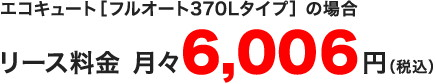 リース料金　月々6,004円（税込）エコキュート［フルオート370Lタイプ］の場合